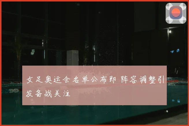 女足奥运会名单公布即 阵容调整引发备战关注