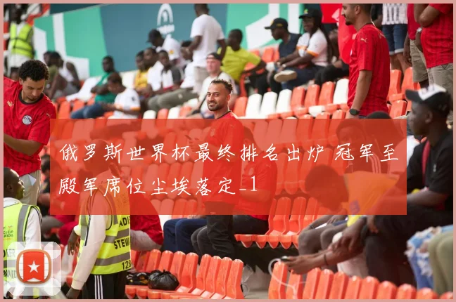 俄罗斯世界杯最终排名出炉 冠军至殿军席位尘埃落定_1