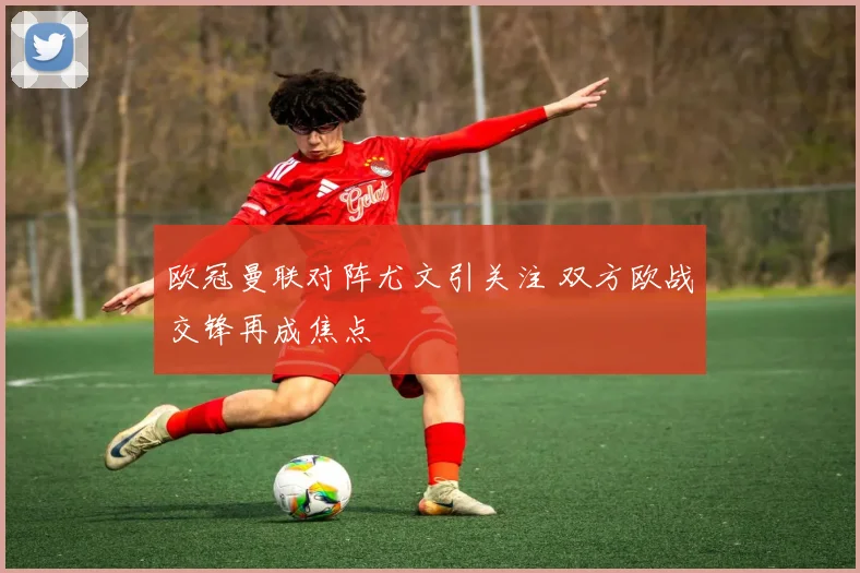 欧冠曼联对阵尤文引关注 双方欧战交锋再成焦点