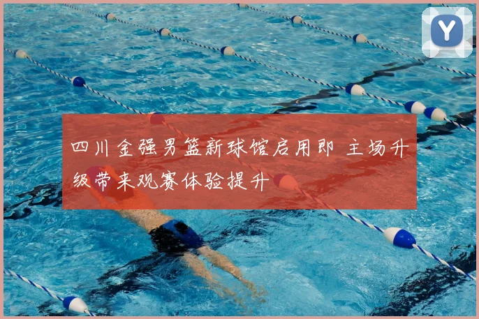 四川金强男篮新球馆启用即 主场升级带来观赛体验提升