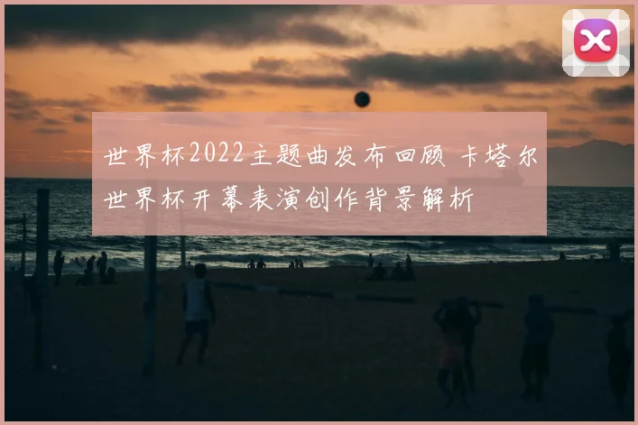 世界杯2022主题曲发布回顾 卡塔尔世界杯开幕表演创作背景解析