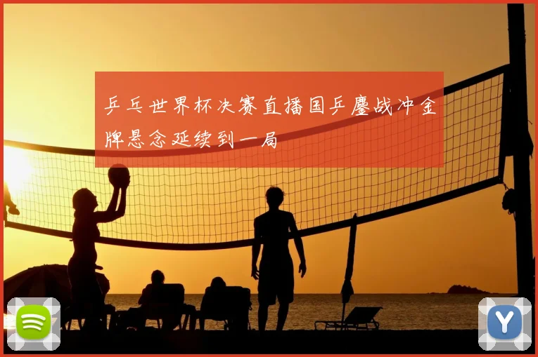 乒乓世界杯决赛直播国乒鏖战冲金牌悬念延续到一局