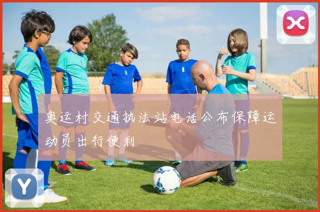 奥运村交通执法站电话公布保障运动员出行便利