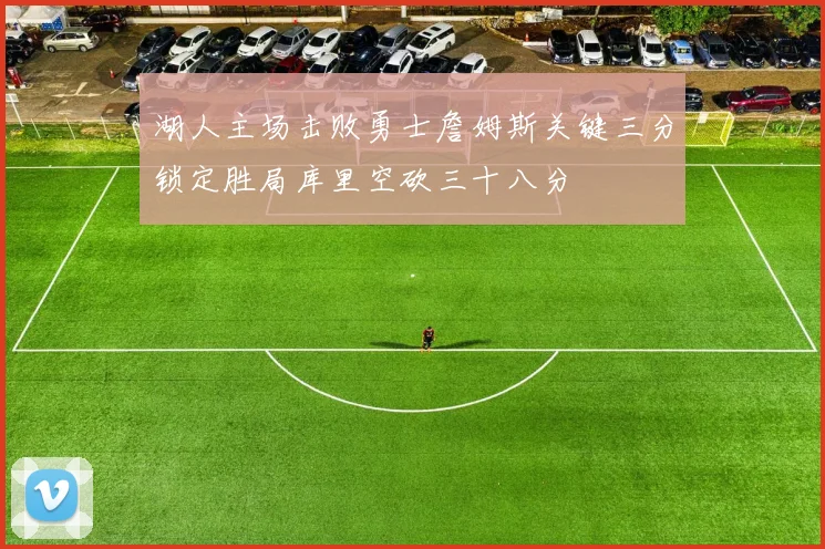 湖人主场击败勇士詹姆斯关键三分锁定胜局库里空砍三十八分