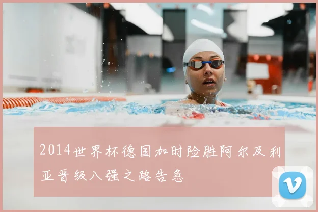 2014世界杯德国加时险胜阿尔及利亚晋级八强之路告急