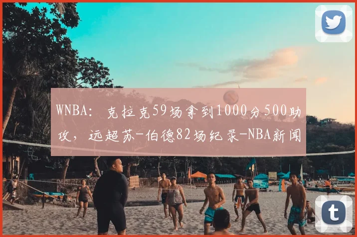 WNBA：克拉克59场拿到1000分500助攻，远超苏-伯德82场纪录-NBA新闻