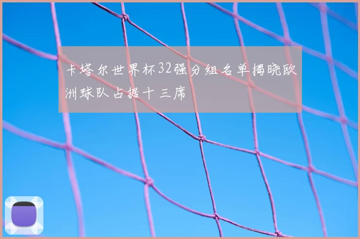 卡塔尔世界杯32强分组名单揭晓欧洲球队占据十三席
