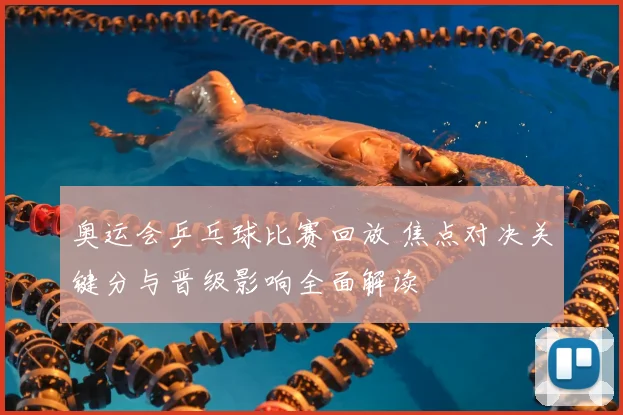 奥运会乒乓球比赛回放 焦点对决关键分与晋级影响全面解读