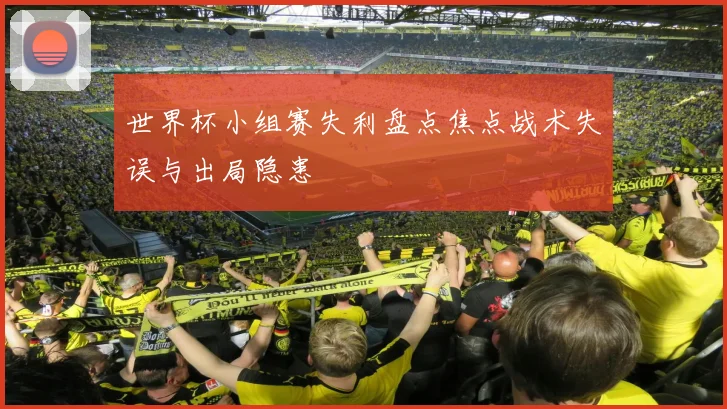 世界杯小组赛失利盘点焦点战术失误与出局隐患