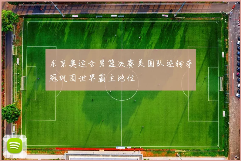 东京奥运会男篮决赛美国队逆转夺冠巩固世界霸主地位
