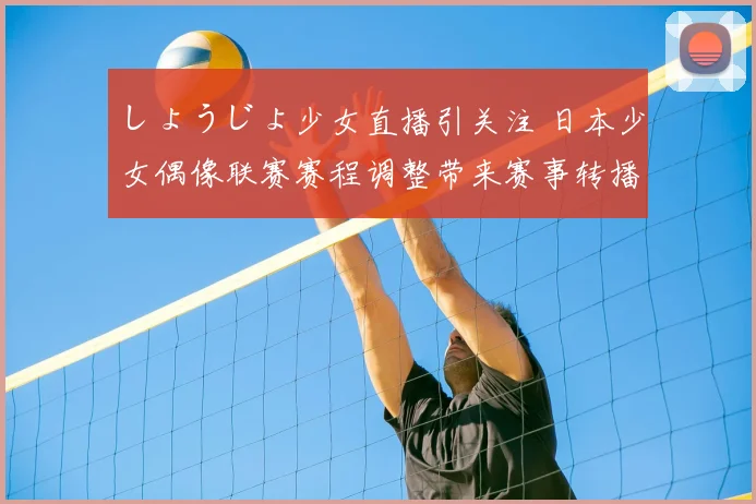 しょうじょ少女直播引关注 日本少女偶像联赛赛程调整带来赛事转播变化