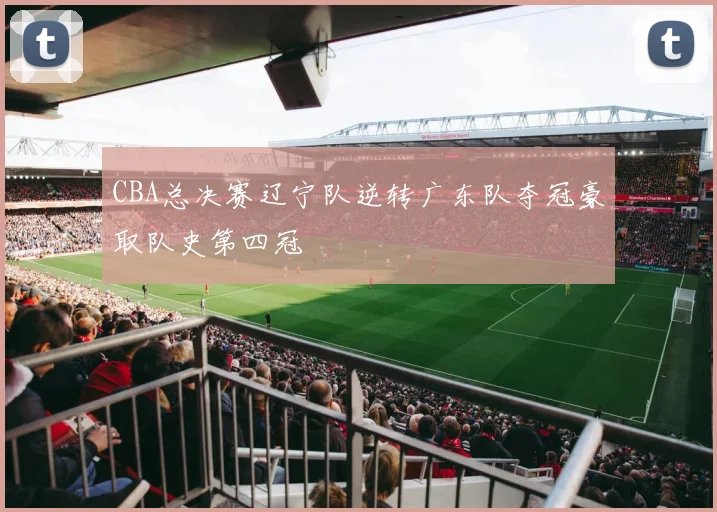 CBA总决赛辽宁队逆转广东队夺冠豪取队史第四冠