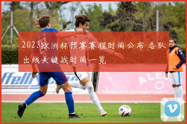 2023欧洲杯预赛赛程时间公布 各队出线关键战时间一览