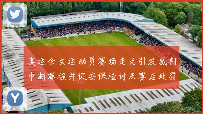 奥运会女运动员赛场走光引发裁判中断赛程并促安保检讨及赛后处罚通报