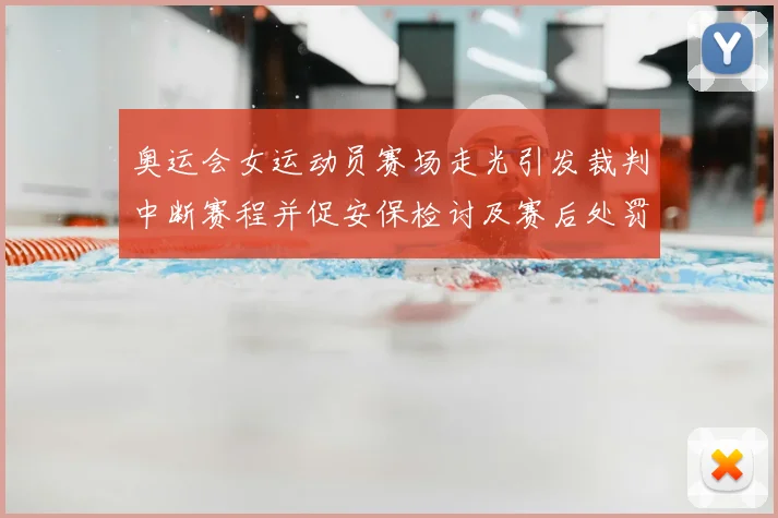 奥运会女运动员赛场走光引发裁判中断赛程并促安保检讨及赛后处罚通报