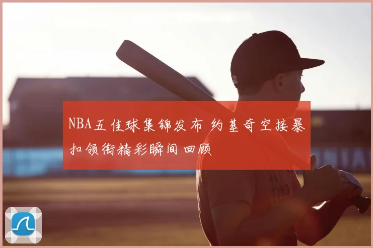 NBA五佳球集锦发布 约基奇空接暴扣领衔精彩瞬间回顾