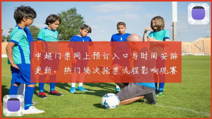 中超门票网上预订入口与时间安排更新，热门场次抢票流程影响观赛计划