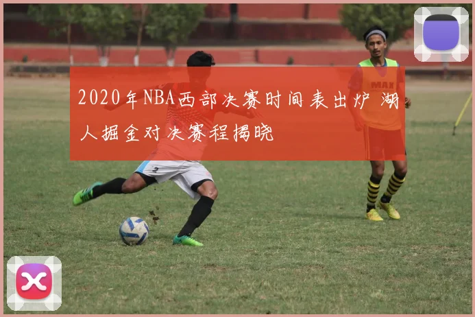 2020年NBA西部决赛时间表出炉 湖人掘金对决赛程揭晓
