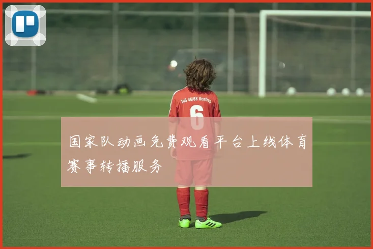 国家队动画免费观看平台上线体育赛事转播服务