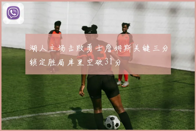 湖人主场击败勇士詹姆斯关键三分锁定胜局库里空砍31分