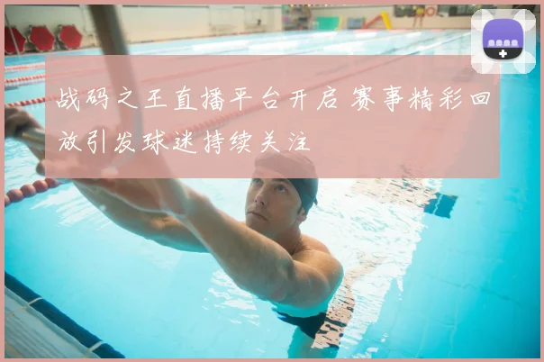 战码之王直播平台开启 赛事精彩回放引发球迷持续关注