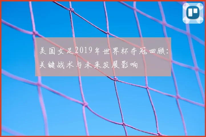 美国女足2019年世界杯夺冠回顾：关键战术与未来发展影响