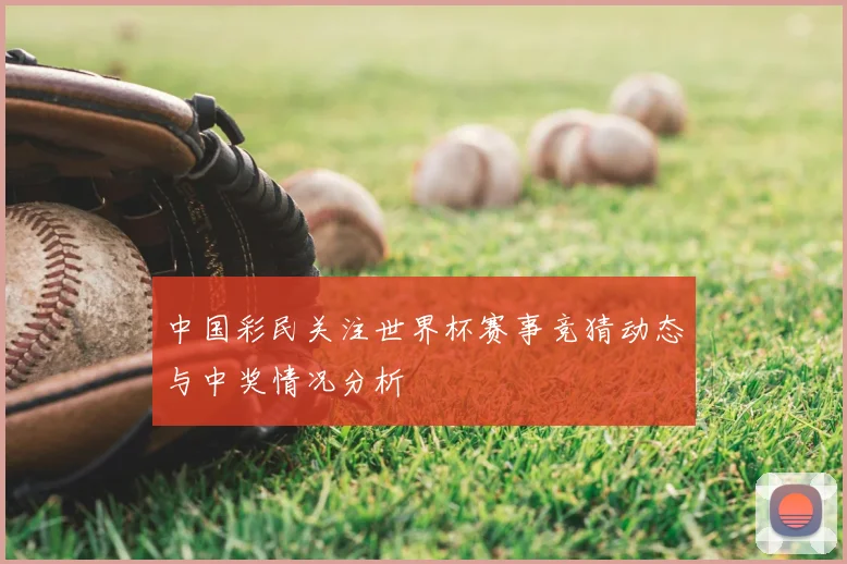 中国彩民关注世界杯赛事竞猜动态与中奖情况分析