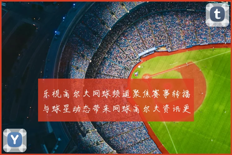 乐视高尔夫网球频道聚焦赛事转播与球星动态带来网球高尔夫资讯更新