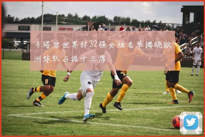 卡塔尔世界杯32强分组名单揭晓欧洲球队占据十三席