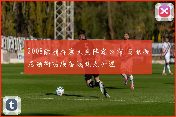 2008欧洲杯意大利阵容公布 马尔蒂尼领衔防线备战焦点升温