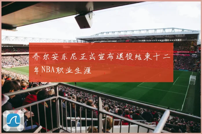 乔尔安东尼正式宣布退役结束十二年NBA职业生涯