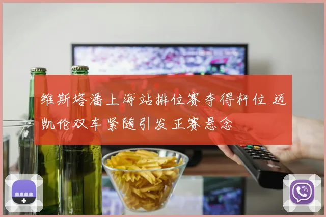 维斯塔潘上海站排位赛夺得杆位 迈凯伦双车紧随引发正赛悬念