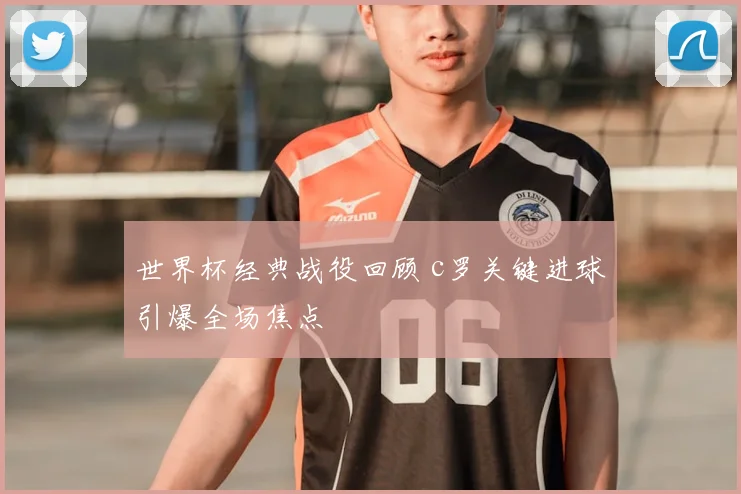 世界杯经典战役回顾 c罗关键进球引爆全场焦点