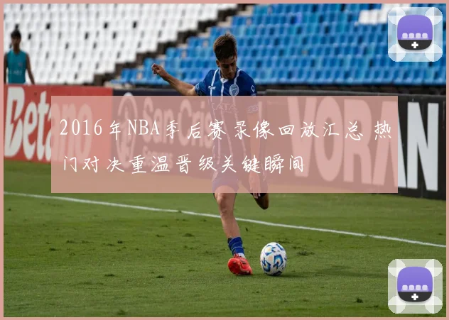 2016年NBA季后赛录像回放汇总 热门对决重温晋级关键瞬间