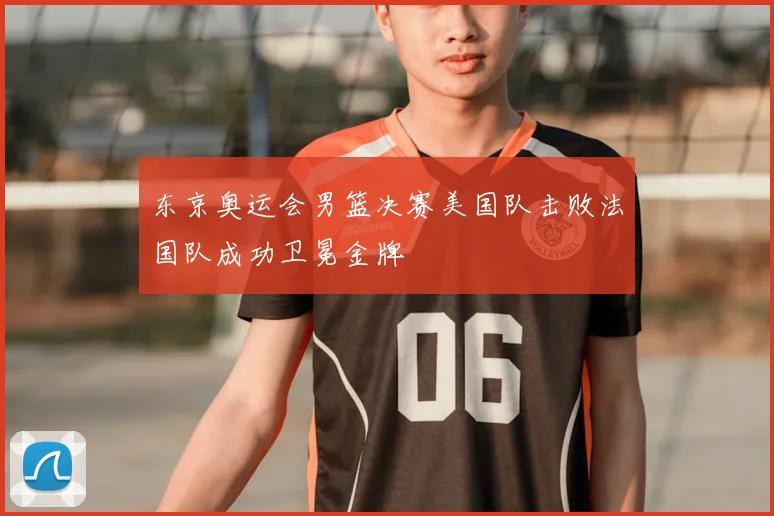 东京奥运会男篮决赛美国队击败法国队成功卫冕金牌