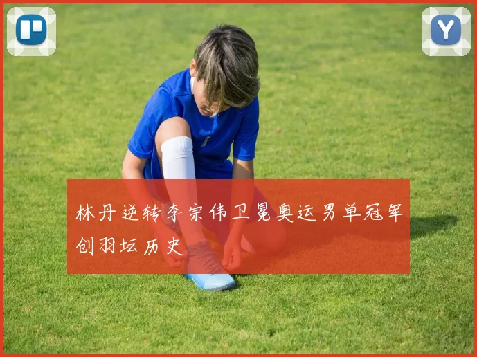 林丹逆转李宗伟卫冕奥运男单冠军创羽坛历史