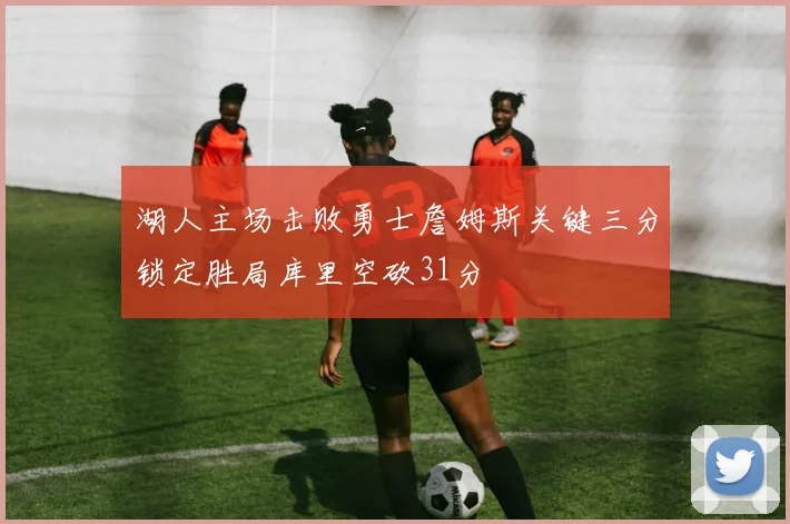湖人主场击败勇士詹姆斯关键三分锁定胜局库里空砍31分