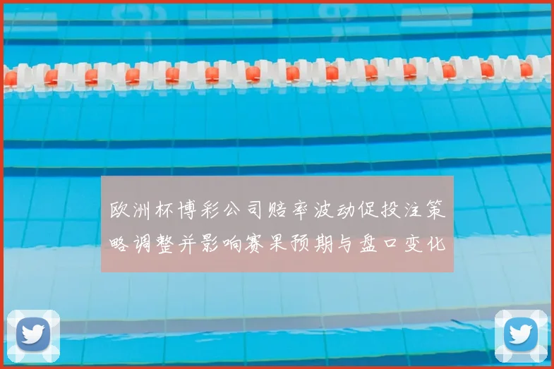 欧洲杯博彩公司赔率波动促投注策略调整并影响赛果预期与盘口变化