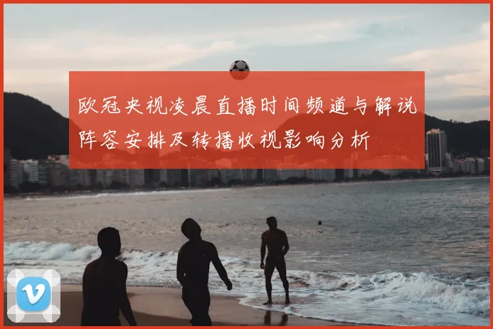 欧冠央视凌晨直播时间频道与解说阵容安排及转播收视影响分析