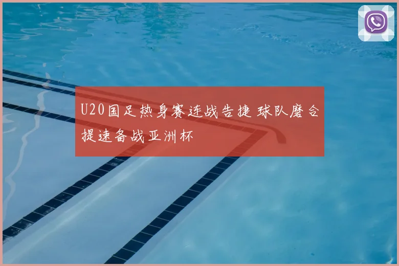 U20国足热身赛连战告捷 球队磨合提速备战亚洲杯