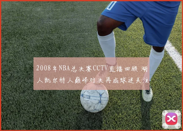 2008年NBA总决赛CCTV直播回顾 湖人凯尔特人巅峰对决再成球迷关注焦点