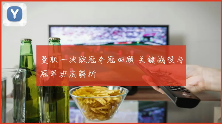 曼联一次欧冠夺冠回顾 关键战役与冠军班底解析
