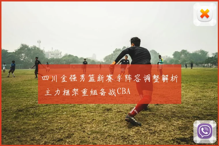 四川金强男篮新赛季阵容调整解析 主力框架重组备战CBA