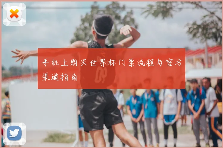 手机上购买世界杯门票流程与官方渠道指南