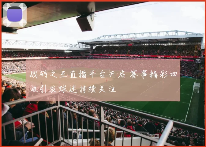 战码之王直播平台开启 赛事精彩回放引发球迷持续关注