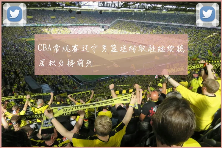 CBA常规赛辽宁男篮逆转取胜继续稳居积分榜前列