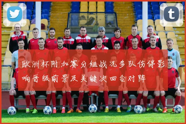欧洲杯附加赛分组战况多队伤停影响晋级前景及关键次回合对阵