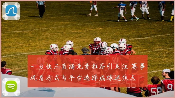 一分快三直播免费推荐引关注 赛事观看方式与平台选择成球迷焦点