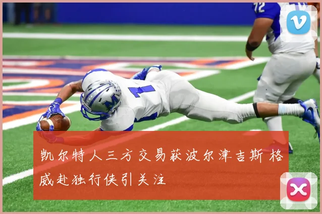 凯尔特人三方交易获波尔津吉斯 格威赴独行侠引关注