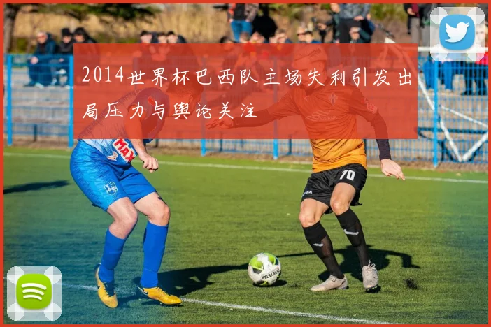 2014世界杯巴西队主场失利引发出局压力与舆论关注
